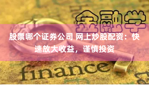 股票哪个证券公司 网上炒股配资：快速放大收益，谨慎投资