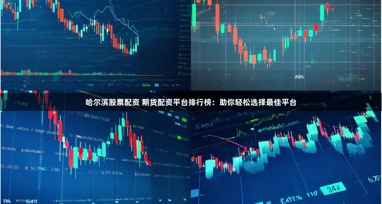 哈尔滨股票配资 期货配资平台排行榜：助你轻松选择最佳平台