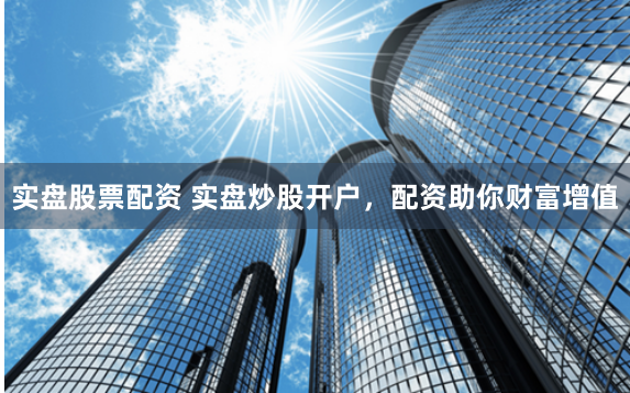 实盘股票配资 实盘炒股开户，配资助你财富增值