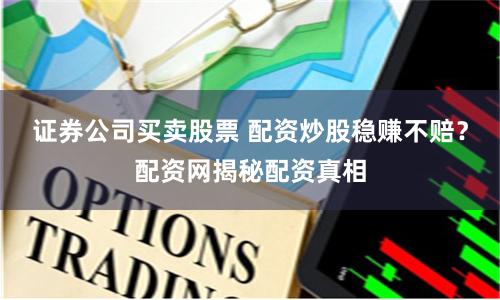 证券公司买卖股票 配资炒股稳赚不赔？配资网揭秘配资真相