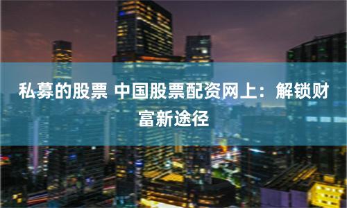 私募的股票 中国股票配资网上：解锁财富新途径