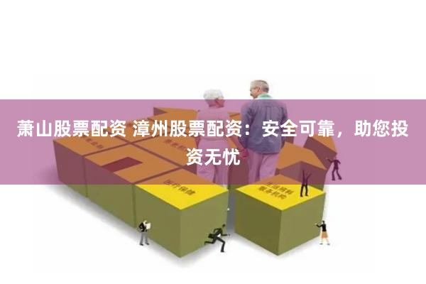 萧山股票配资 漳州股票配资：安全可靠，助您投资无忧