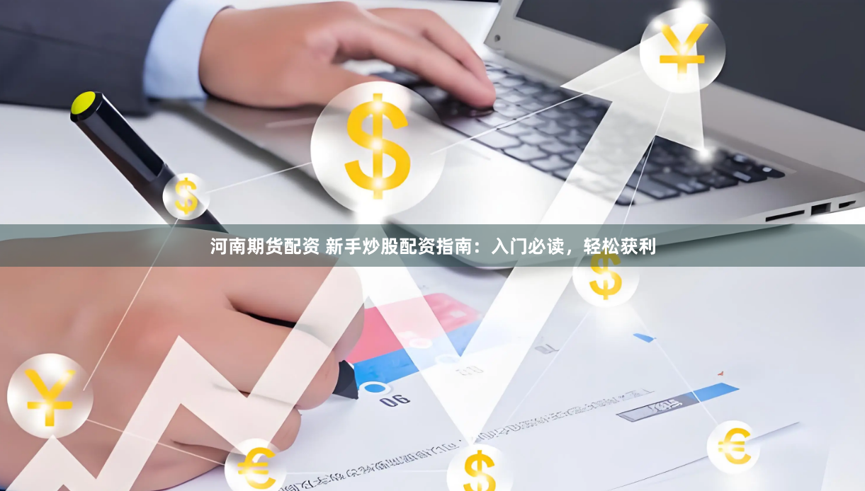 河南期货配资 新手炒股配资指南：入门必读，轻松获利