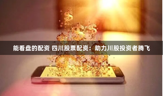 能看盘的配资 四川股票配资：助力川股投资者腾飞