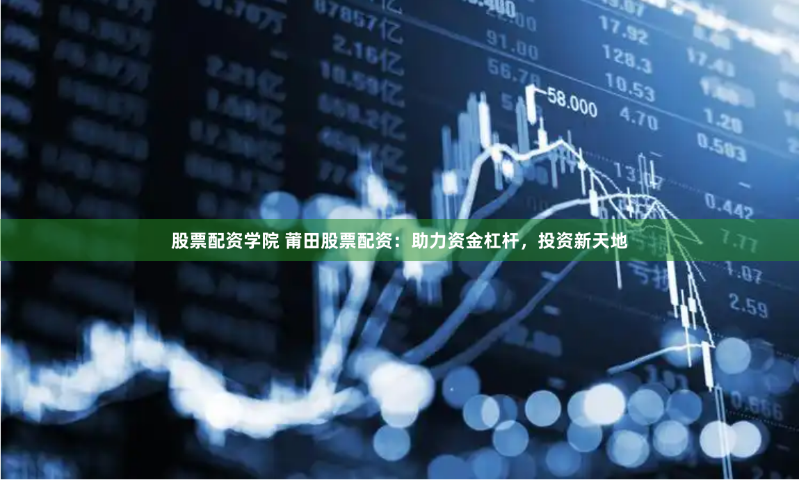 股票配资学院 莆田股票配资：助力资金杠杆，投资新天地