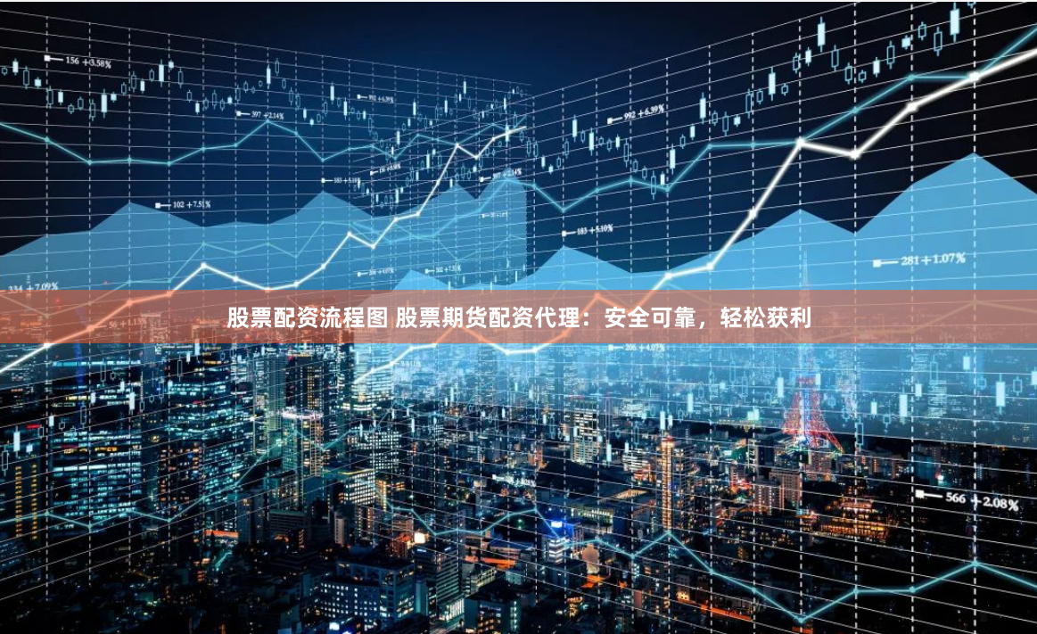 股票配资流程图 股票期货配资代理：安全可靠，轻松获利