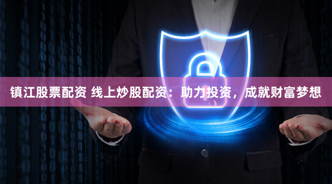 镇江股票配资 线上炒股配资：助力投资，成就财富梦想