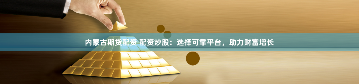 内蒙古期货配资 配资炒股：选择可靠平台，助力财富增长