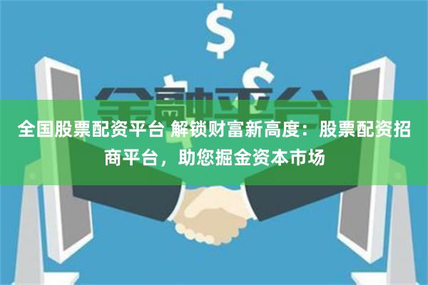 全国股票配资平台 解锁财富新高度：股票配资招商平台，助您掘金资本市场