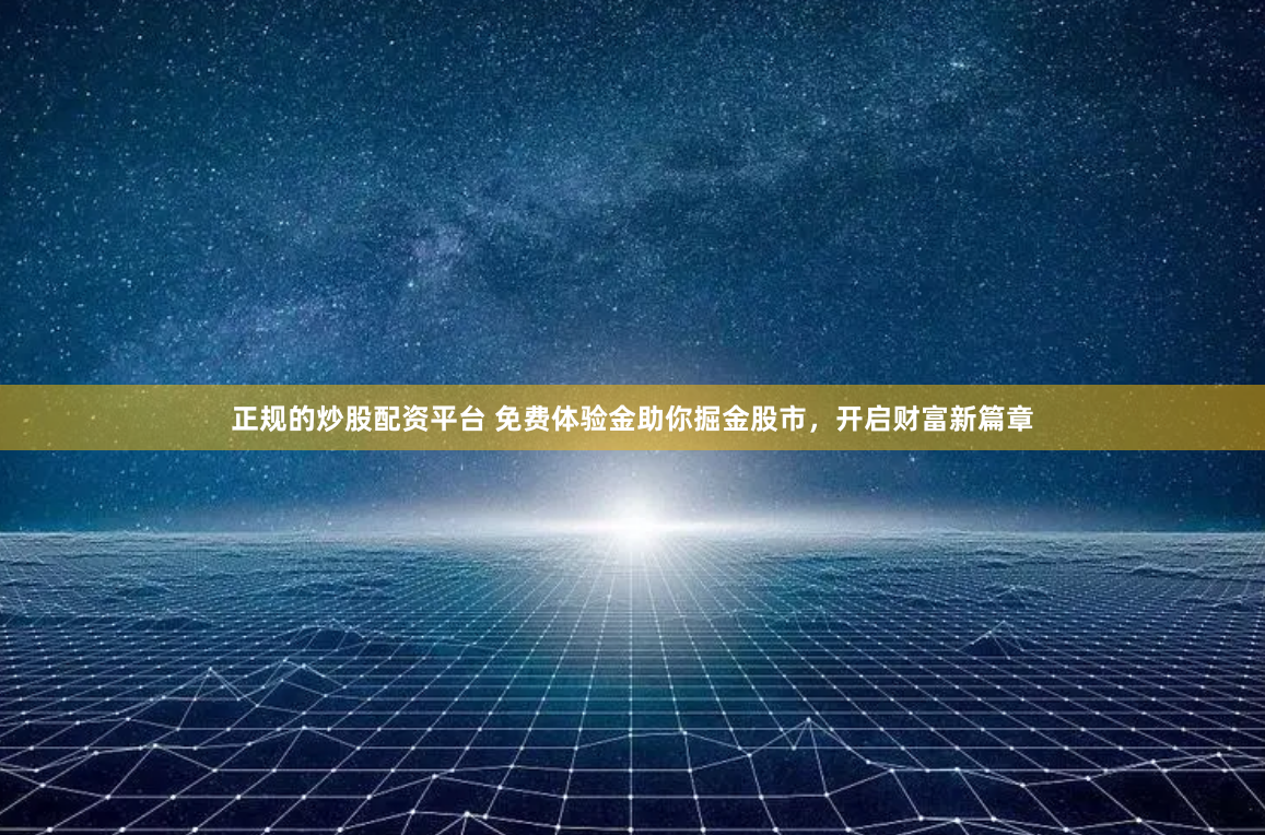 正规的炒股配资平台 免费体验金助你掘金股市，开启财富新篇章