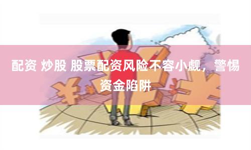 配资 炒股 股票配资风险不容小觑，警惕资金陷阱