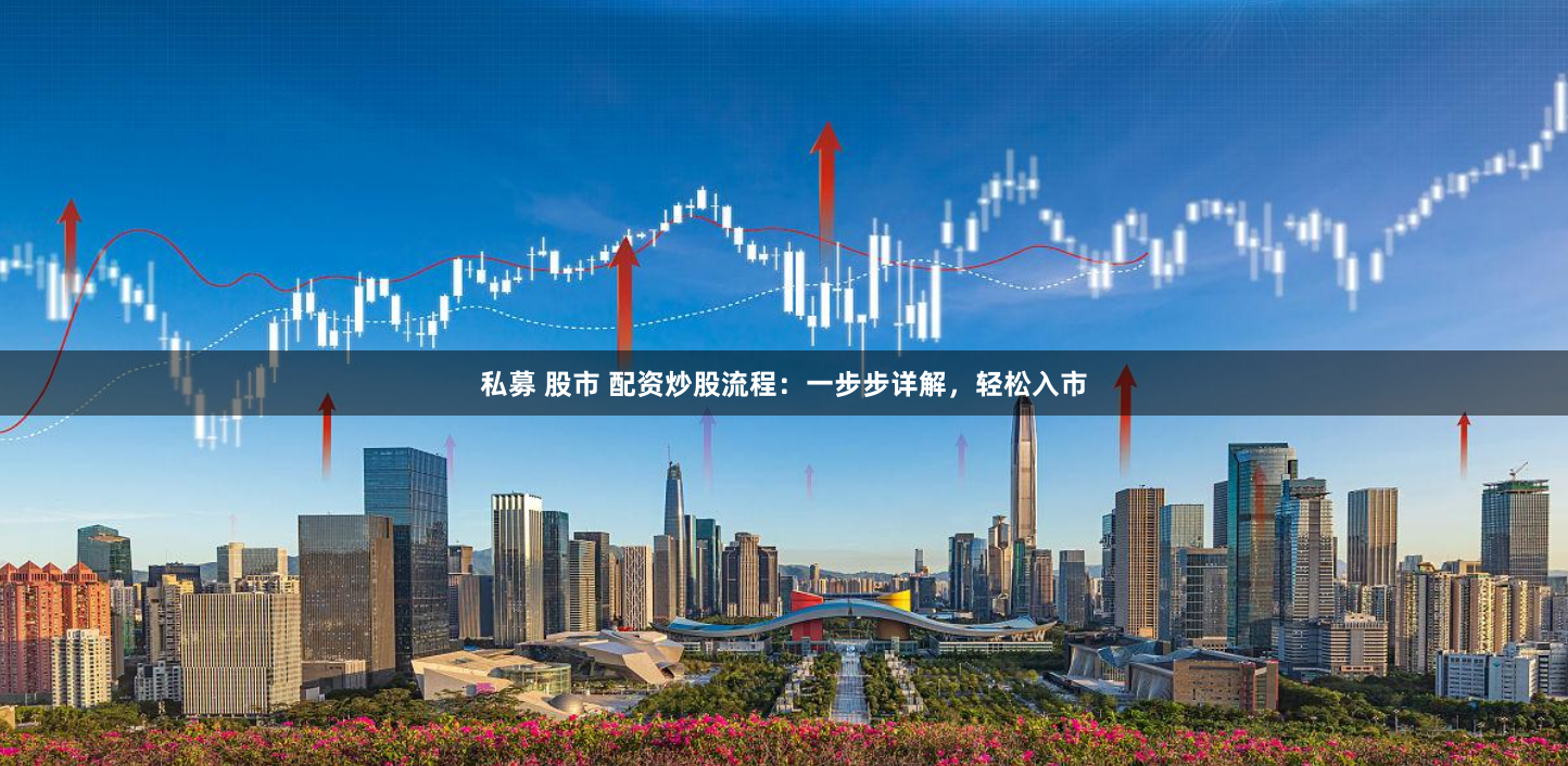 私募 股市 配资炒股流程：一步步详解，轻松入市