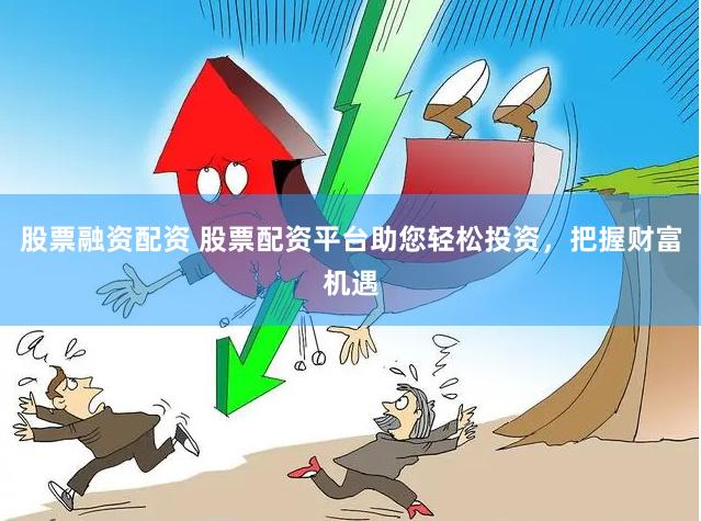 股票融资配资 股票配资平台助您轻松投资，把握财富机遇