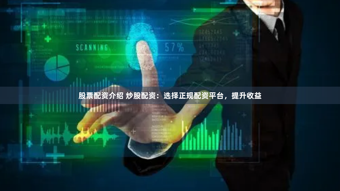股票配资介绍 炒股配资：选择正规配资平台，提升收益