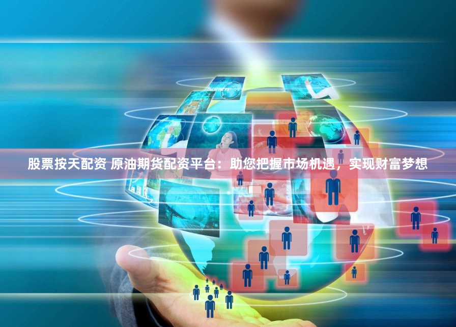股票按天配资 原油期货配资平台：助您把握市场机遇，实现财富梦想
