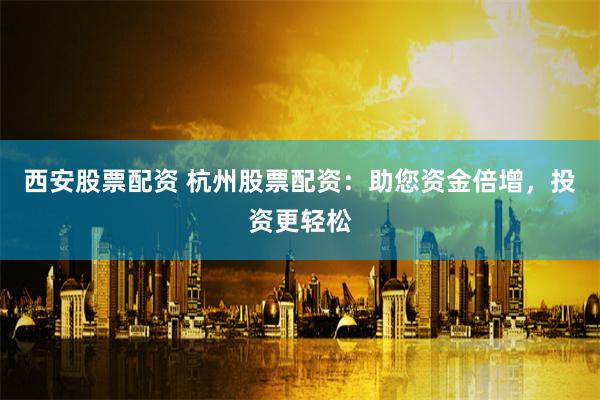 西安股票配资 杭州股票配资：助您资金倍增，投资更轻松