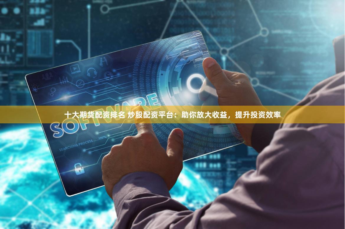 十大期货配资排名 炒股配资平台：助你放大收益，提升投资效率
