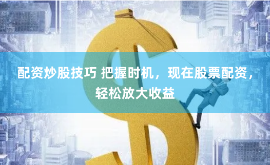 配资炒股技巧 把握时机，现在股票配资，轻松放大收益