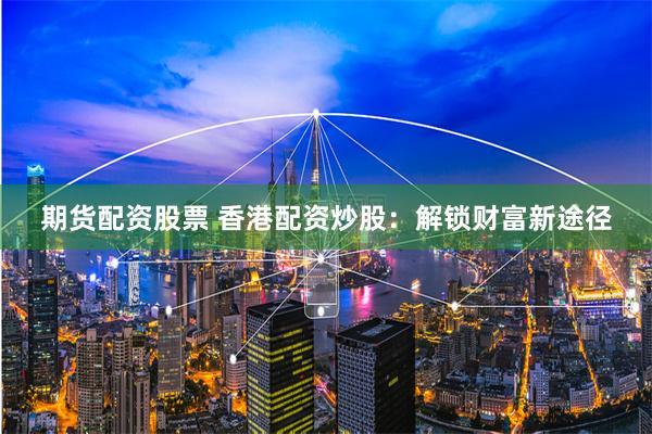 期货配资股票 香港配资炒股：解锁财富新途径
