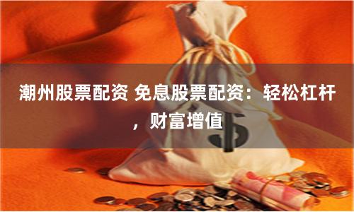 潮州股票配资 免息股票配资：轻松杠杆，财富增值