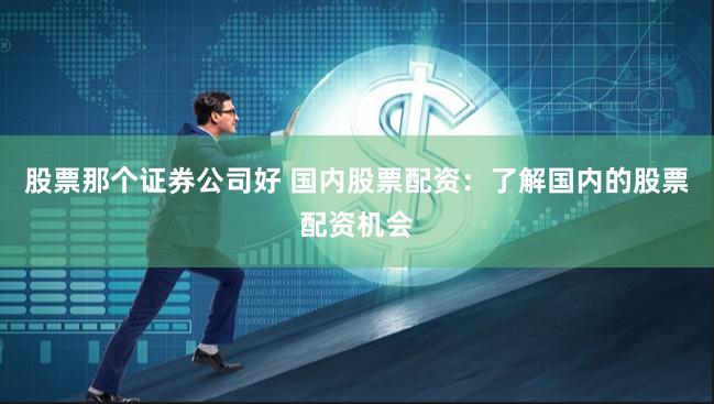 股票那个证券公司好 国内股票配资：了解国内的股票配资机会