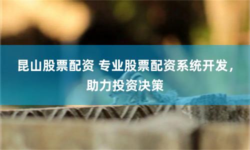 昆山股票配资 专业股票配资系统开发，助力投资决策