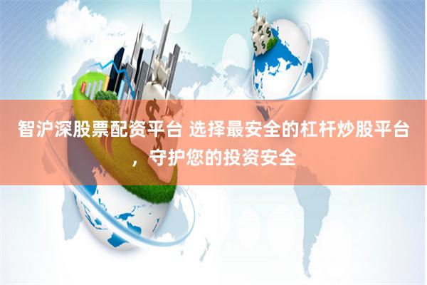 智沪深股票配资平台 选择最安全的杠杆炒股平台，守护您的投资安全