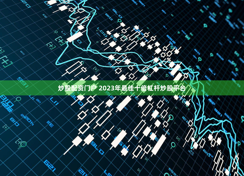 炒股配资门户 2023年最佳十倍杠杆炒股平台