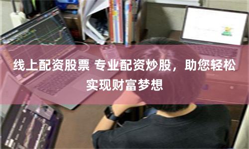 线上配资股票 专业配资炒股，助您轻松实现财富梦想