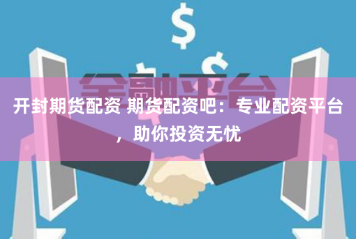 开封期货配资 期货配资吧：专业配资平台，助你投资无忧