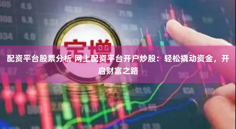 配资平台股票分析 网上配资平台开户炒股：轻松撬动资金，开启财富之路