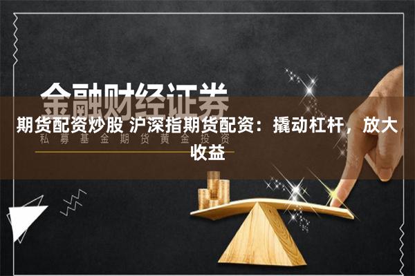 期货配资炒股 沪深指期货配资：撬动杠杆，放大收益