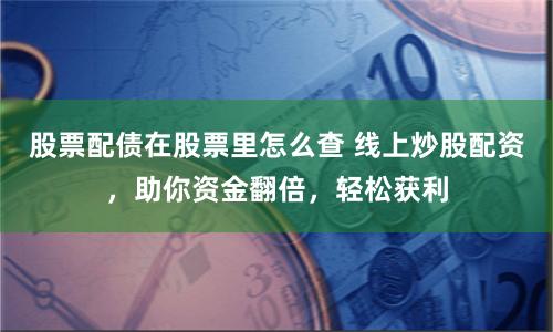 股票配债在股票里怎么查 线上炒股配资，助你资金翻倍，轻松获利