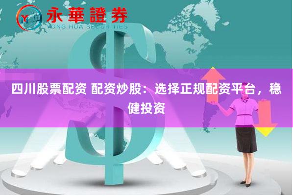 四川股票配资 配资炒股：选择正规配资平台，稳健投资