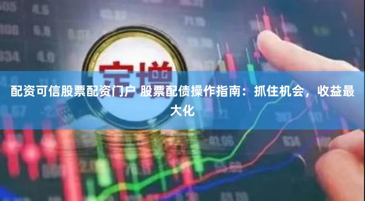 配资可信股票配资门户 股票配债操作指南：抓住机会，收益最大化