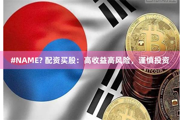 #NAME? 配资买股：高收益高风险，谨慎投资