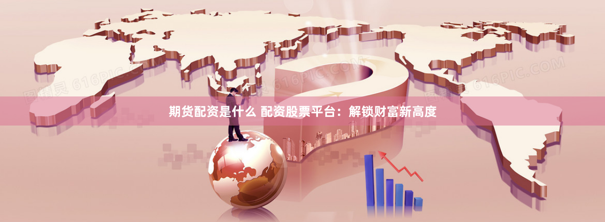 期货配资是什么 配资股票平台：解锁财富新高度