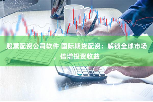 股票配资公司软件 国际期货配资：解锁全球市场，倍增投资收益