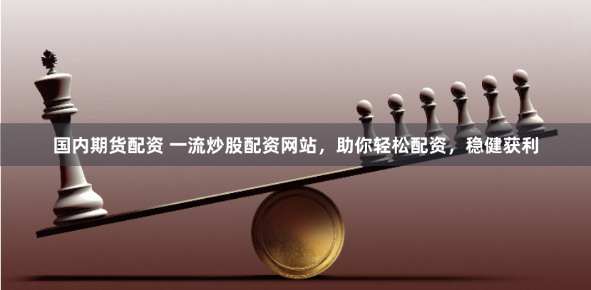 国内期货配资 一流炒股配资网站，助你轻松配资，稳健获利