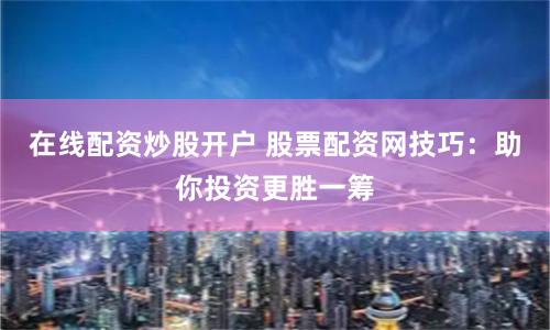 在线配资炒股开户 股票配资网技巧：助你投资更胜一筹