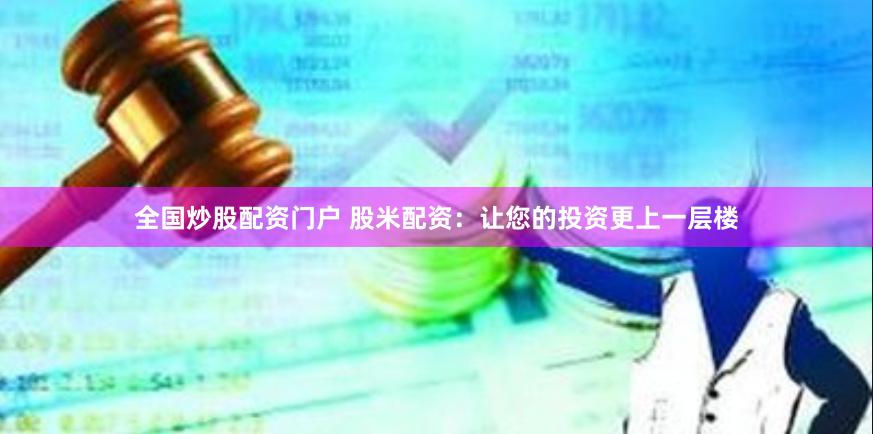 全国炒股配资门户 股米配资：让您的投资更上一层楼