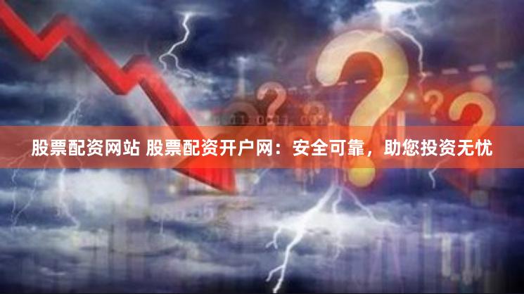 股票配资网站 股票配资开户网：安全可靠，助您投资无忧