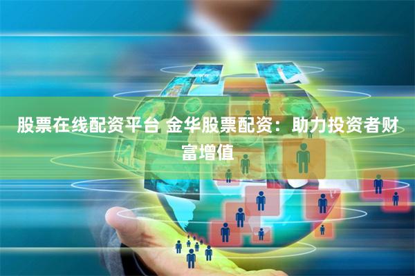 股票在线配资平台 金华股票配资：助力投资者财富增值