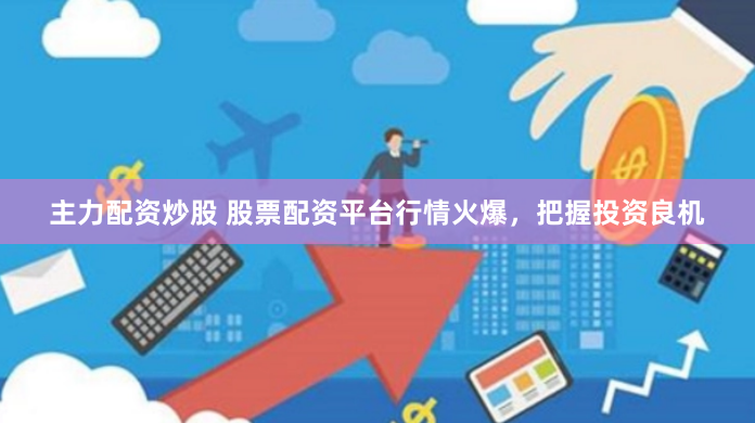主力配资炒股 股票配资平台行情火爆，把握投资良机