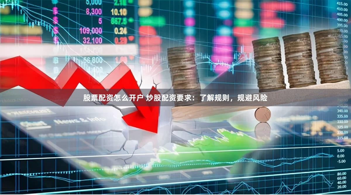 股票配资怎么开户 炒股配资要求：了解规则，规避风险