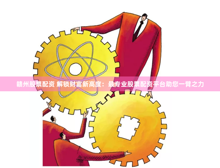 赣州股票配资 解锁财富新高度：最专业股票配资平台助您一臂之力