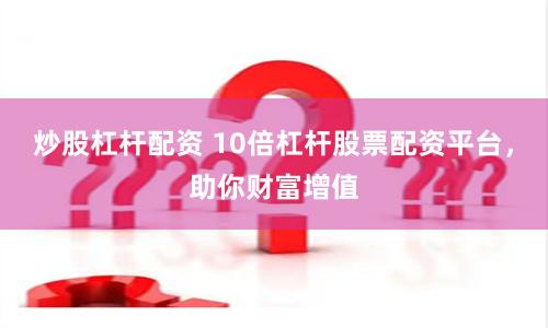 炒股杠杆配资 10倍杠杆股票配资平台，助你财富增值
