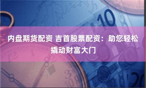 内盘期货配资 吉首股票配资：助您轻松撬动财富大门