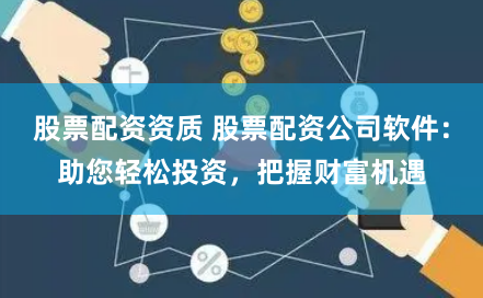 股票配资资质 股票配资公司软件：助您轻松投资，把握财富机遇