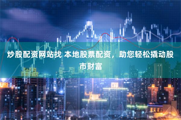 炒股配资网站找 本地股票配资，助您轻松撬动股市财富